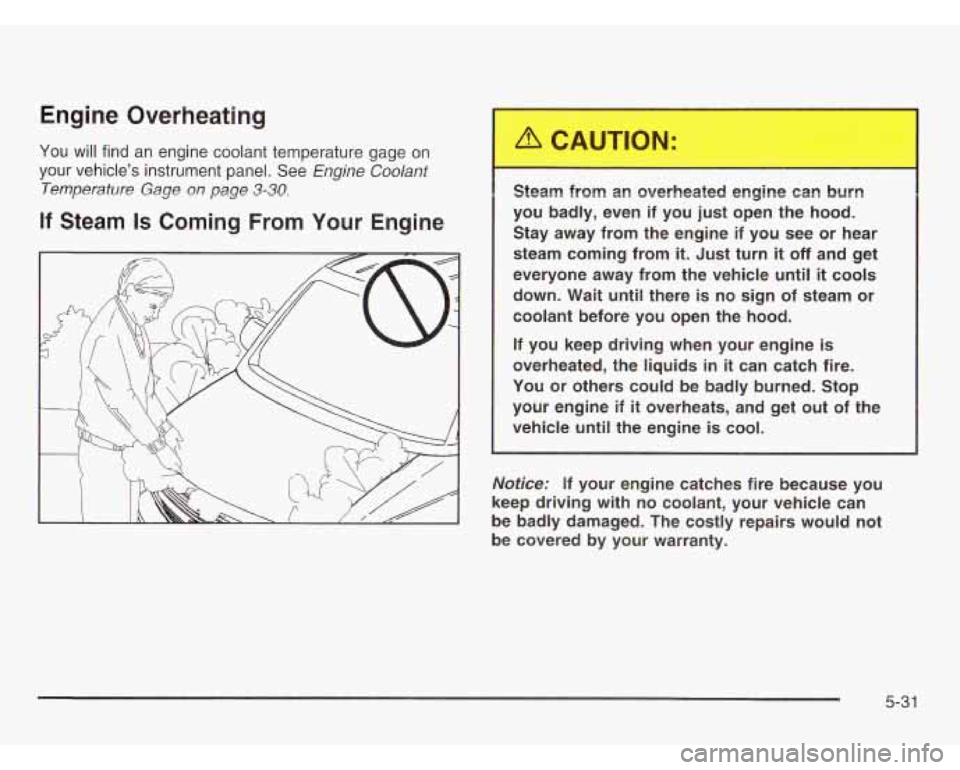 CHEVROLET ASTRO 2003  Owners Manual Engine  Overheating 
You  will  find an engine  coolant temperature  gage on 
your  vehicle’s  instrument  panel.  See Engine Coolant 
Temperature  Gage on page 3-30. 
If Steam Is Coming From Your E