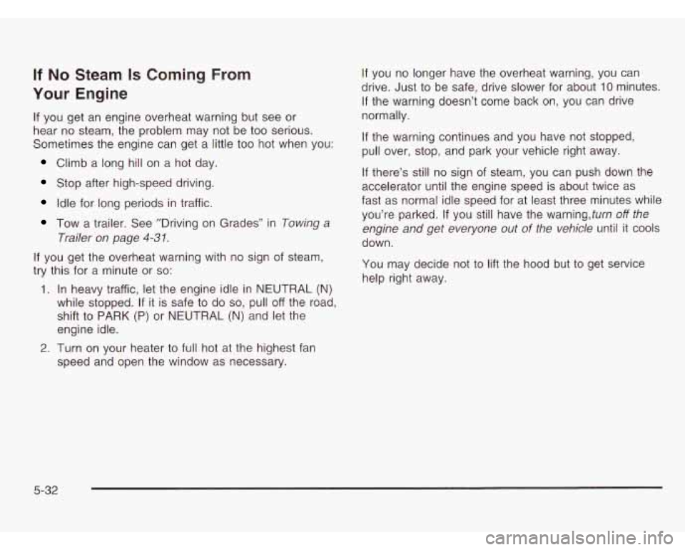 CHEVROLET ASTRO 2003  Owners Manual If No Steam Is Coming  From 
Your  Engine 
If  you  get an engine overheat warning but  see  or 
hear  no steam,  the  problem  may  not be too  serious. 
Sometimes  the  engine can get a little too  