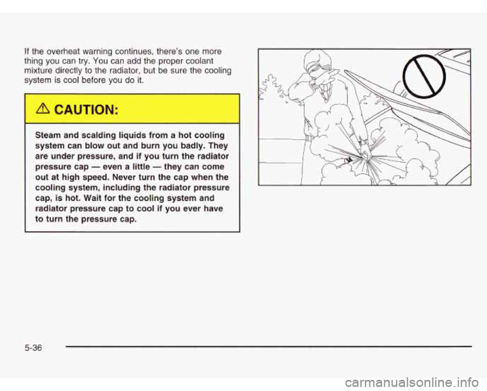 CHEVROLET ASTRO 2003 User Guide If the overheat warning continues, there’s one more
thing you can try.
You can add the proper coolant
mixture directly to the radiator, but be sure the cooling
system is cool before CHEVROLET ASTRO 2003 User Guide If the overheat warning continues, there’s one more
thing you can try.
You can add the proper coolant
mixture directly to the radiator, but be sure the cooling
system is cool before