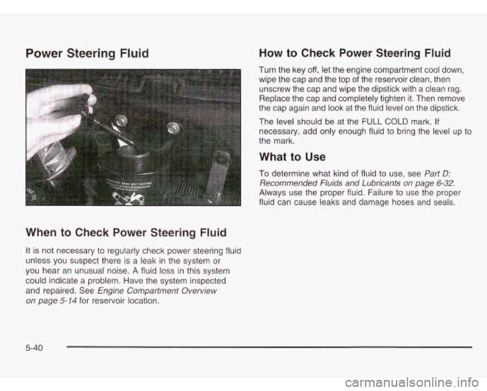 CHEVROLET ASTRO 2003 Owners Manual Power Steering Fluid
When to Check Power Steering Fluid
It is not necessary to regularly check power steering fluid
unless you suspect there is a leak in the system or
you hear a CHEVROLET ASTRO 2003 Owners Manual Power Steering Fluid
When to Check Power Steering Fluid
It is not necessary to regularly check power steering fluid
unless you suspect there is a leak in the system or
you hear a