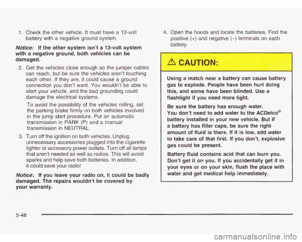 CHEVROLET ASTRO 2003  Owners Manual 1. Check the other vehicle. It  must  have  a 12-volt 
battery with  a negative  ground system. 
Notice: If the  other  system  isn’t  a  12-volt  system 
with  a  negative  ground,  both  vehicles 