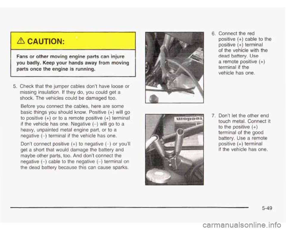 CHEVROLET ASTRO 2003 Owners Guide Fans or other moving engine p-. ts can injure
you badly. Keep your hands away from moving
parts once the engine
is running.
5. Check that the jumper cables don’t have loose or
mis CHEVROLET ASTRO 2003 Owners Guide Fans or other moving engine p-. ts can injure
you badly. Keep your hands away from moving
parts once the engine
is running.
5. Check that the jumper cables don’t have loose or
mis
