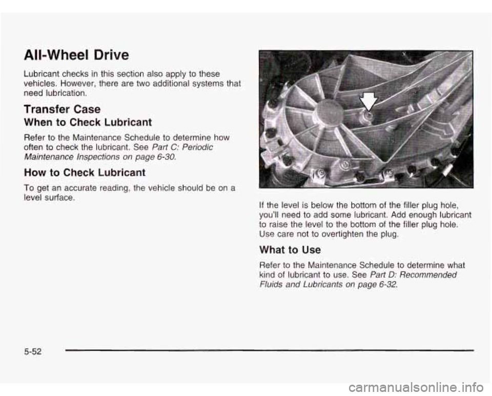 CHEVROLET ASTRO 2003  Owners Manual All-Wheel Drive 
Lubricant checks in this section also apply to these 
vehicles.  However,  there are two  additional systems that 
need lubrication. 
Transfer  Case 
When to Check  Lubricant 
Refer t