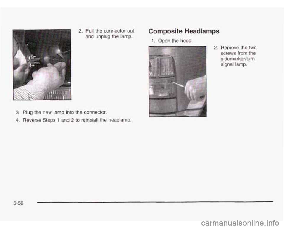 CHEVROLET ASTRO 2003  Owners Manual 2. Pull the connector out 
and unplug the  lamp. 
3. Plug the new  lamp  into the connector. 
4. Reverse Steps 1 and 2 to  reinstall the  headlamp. 
Composite  Headlamps 
1. Open the hood. 
2. Remove 