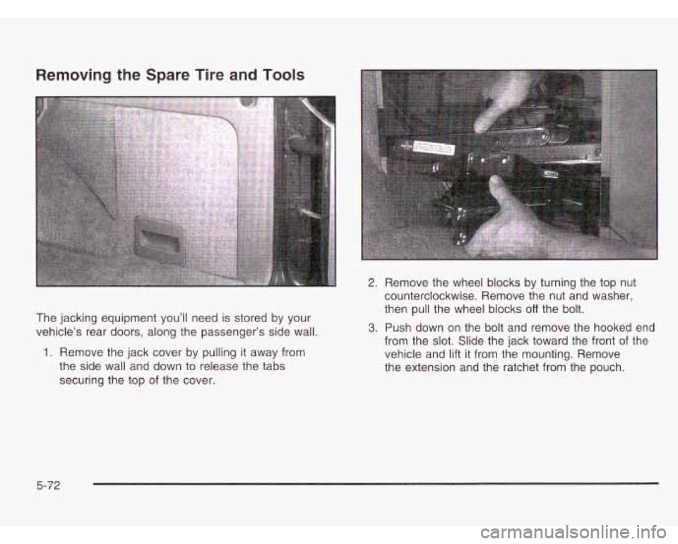 CHEVROLET ASTRO 2003 Owners Manual Removing the Spare Tire and Tools
The jacking equipment you’ll need is stored by your
vehicle’s rear doors, along the passenger’s side wall.
1. Remove the jack cover by pulling it a CHEVROLET ASTRO 2003 Owners Manual Removing the Spare Tire and Tools
The jacking equipment you’ll need is stored by your
vehicle’s rear doors, along the passenger’s side wall.
1. Remove the jack cover by pulling it a