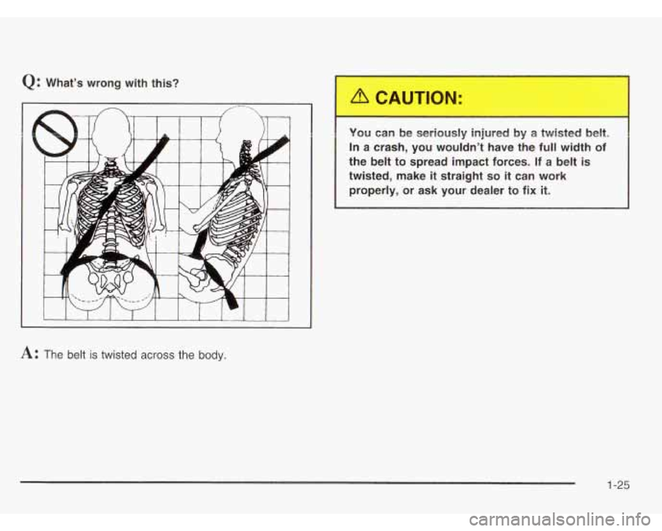 CHEVROLET ASTRO 2003 Owners Guide Q: What’s  wrong  with this? 
A: The belt is twisted across the body. 
You can be seriously  injured by a twisted beltl 
In  a crash,  you  wouldn’t  have the 
full width of 
the  belt to  spread 