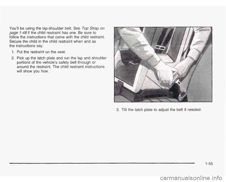 CHEVROLET ASTRO 2003 Repair Manual You’ll be using the lap-shoulder belt. See Top Strap on
page 1-48 if the child restraint has one. Be sure to
follow the instructions that came with the child restraint.
Secure the chi CHEVROLET ASTRO 2003 Repair Manual You’ll be using the lap-shoulder belt. See Top Strap on
page 1-48 if the child restraint has one. Be sure to
follow the instructions that came with the child restraint.
Secure the chi