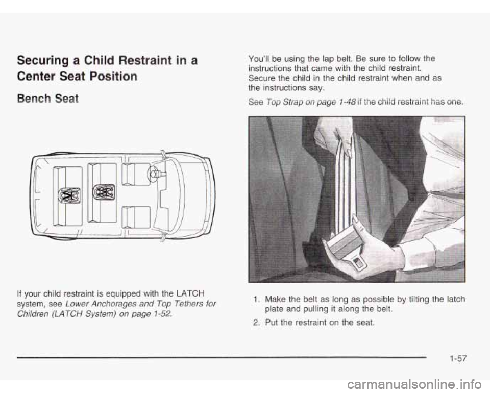 CHEVROLET ASTRO 2003 Repair Manual Securing a Child Restraint in a
Center Seat Position
Bench Seat
You’ll be using the lap belt. Be sure to follow the
instructions that came with the child restraint.
Secure the child CHEVROLET ASTRO 2003 Repair Manual Securing a Child Restraint in a
Center Seat Position
Bench Seat
You’ll be using the lap belt. Be sure to follow the
instructions that came with the child restraint.
Secure the child