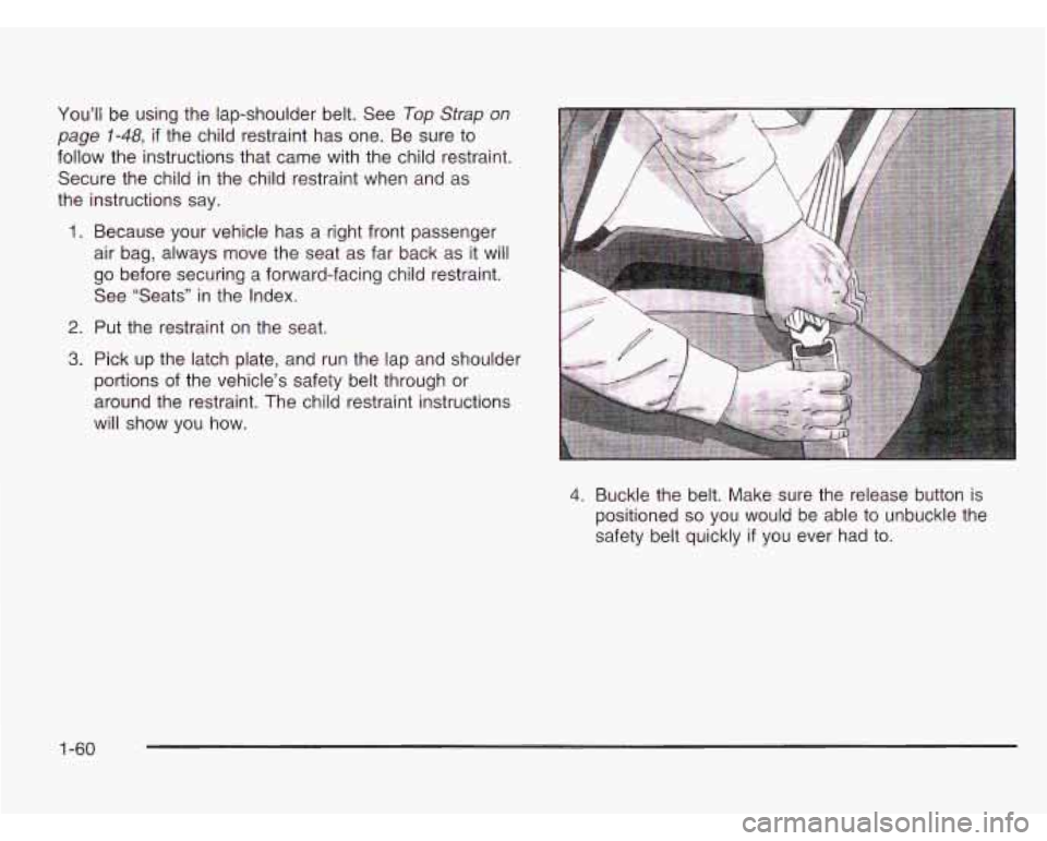 CHEVROLET ASTRO 2003 Repair Manual You’ll be using the lap-shoulder belt. See Top Strap on
page 1-48, if the child restraint has one. Be sure to
follow the instructions that came with the child restraint.
Secure the chil CHEVROLET ASTRO 2003 Repair Manual You’ll be using the lap-shoulder belt. See Top Strap on
page 1-48, if the child restraint has one. Be sure to
follow the instructions that came with the child restraint.
Secure the chil