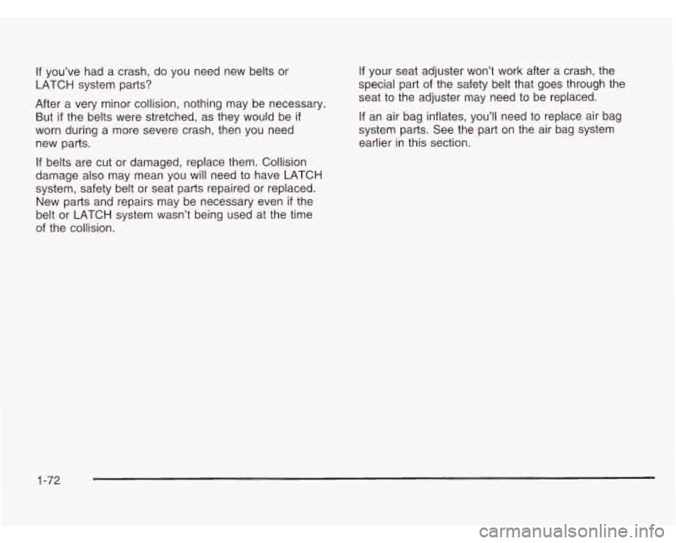 CHEVROLET ASTRO 2003 Manual PDF If you’ve had a crash, do you need new belts or
LATCH system parts?
After a very minor collision, nothing may be necessary.
But if the belts were stretched, as they would be if CHEVROLET ASTRO 2003 Manual PDF If you’ve had a crash, do you need new belts or
LATCH system parts?
After a very minor collision, nothing may be necessary.
But if the belts were stretched, as they would be if