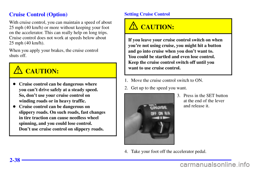 CHEVROLET ASTRO 2002 Owners Manual 2-38 Cruise Control (Option)
With cruise control, you can maintain a speed of about
25 mph (40 km/h) or more without keeping your foot
on the accelerator. This can really help on long trips.
Cruise c CHEVROLET ASTRO 2002 Owners Manual 2-38 Cruise Control (Option)
With cruise control, you can maintain a speed of about
25 mph (40 km/h) or more without keeping your foot
on the accelerator. This can really help on long trips.
Cruise c