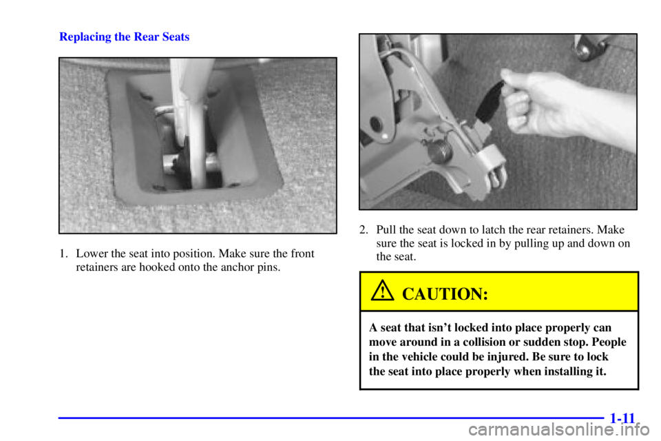 CHEVROLET ASTRO 2002 Owners Manual 1-11
Replacing the Rear Seats
1. Lower the seat into position. Make sure the front
retainers are hooked onto the anchor pins.
2. Pull the seat down to latch the rear retainers. Make
sure the seat is l CHEVROLET ASTRO 2002 Owners Manual 1-11
Replacing the Rear Seats
1. Lower the seat into position. Make sure the front
retainers are hooked onto the anchor pins.
2. Pull the seat down to latch the rear retainers. Make
sure the seat is l