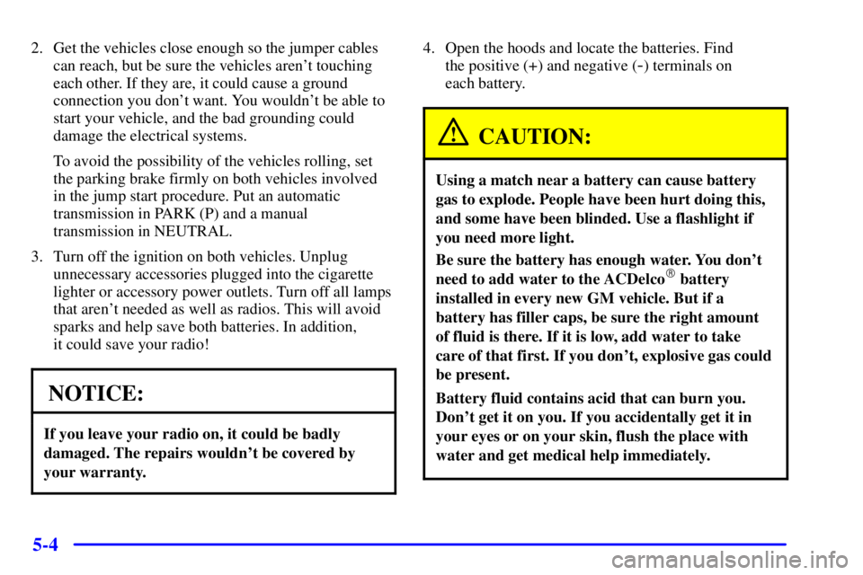 CHEVROLET ASTRO 2002  Owners Manual 5-4
2. Get the vehicles close enough so the jumper cables
can reach, but be sure the vehicles arent touching
each other. If they are, it could cause a ground
connection you dont want. You wouldnt b