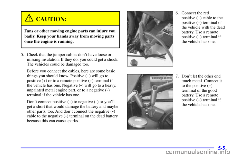 CHEVROLET ASTRO 2002  Owners Manual 5-5
CAUTION:
Fans or other moving engine parts can injure you
badly. Keep your hands away from moving parts
once the engine is running.
5. Check that the jumper cables dont have loose or
missing insu