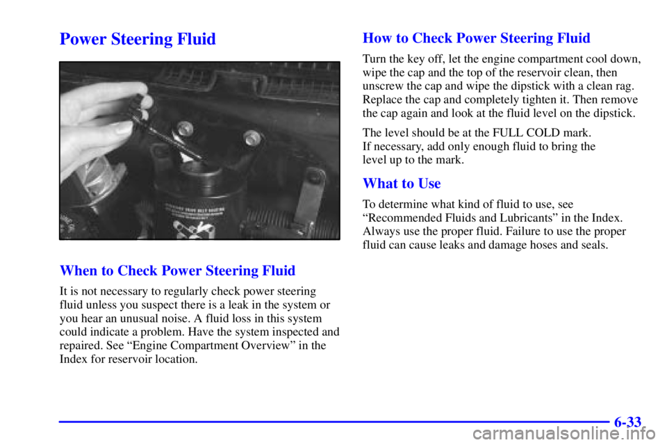 CHEVROLET ASTRO 2002 Owners Guide 6-33
Power Steering Fluid
When to Check Power Steering Fluid
It is not necessary to regularly check power steering
fluid unless you suspect there is a leak in the system or
you hear an unusual noise. 