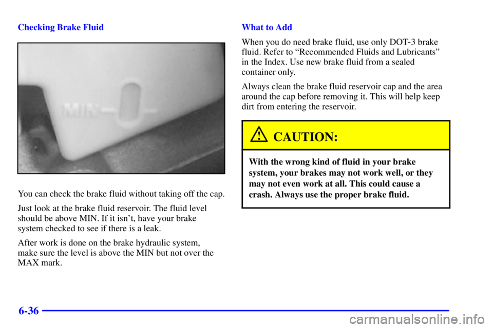 CHEVROLET ASTRO 2002  Owners Manual 6-36
Checking Brake Fluid
You can check the brake fluid without taking off the cap.
Just look at the brake fluid reservoir. The fluid level
should be above MIN. If it isnt, have your brake 
system ch