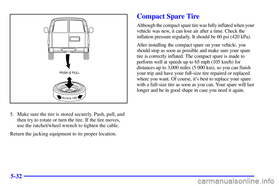 CHEVROLET ASTRO 2001  Owners Manual 5-32
5. Make sure the tire is stored securely. Push, pull, and
then try to rotate or turn the tire. If the tire moves,
use the ratchet/wheel wrench to tighten the cable.
Return the jacking equipment t