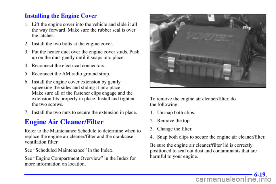 CHEVROLET ASTRO 2001  Owners Manual 6-19 Installing the Engine Cover
1. Lift the engine cover into the vehicle and slide it all
the way forward. Make sure the rubber seal is over
the latches.
2. Install the two bolts at the engine cover