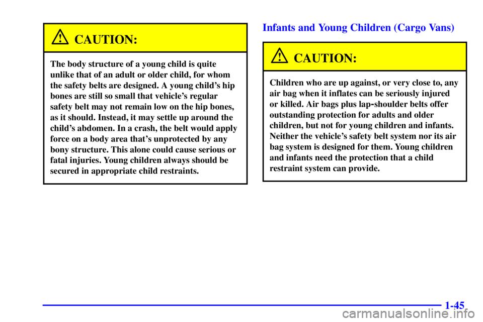 CHEVROLET ASTRO 2001 Workshop Manual 1-45
CAUTION:
The body structure of a young child is quite
unlike that of an adult or older child, for whom
the safety belts are designed. A young childs hip
bones are still so small that vehicles r