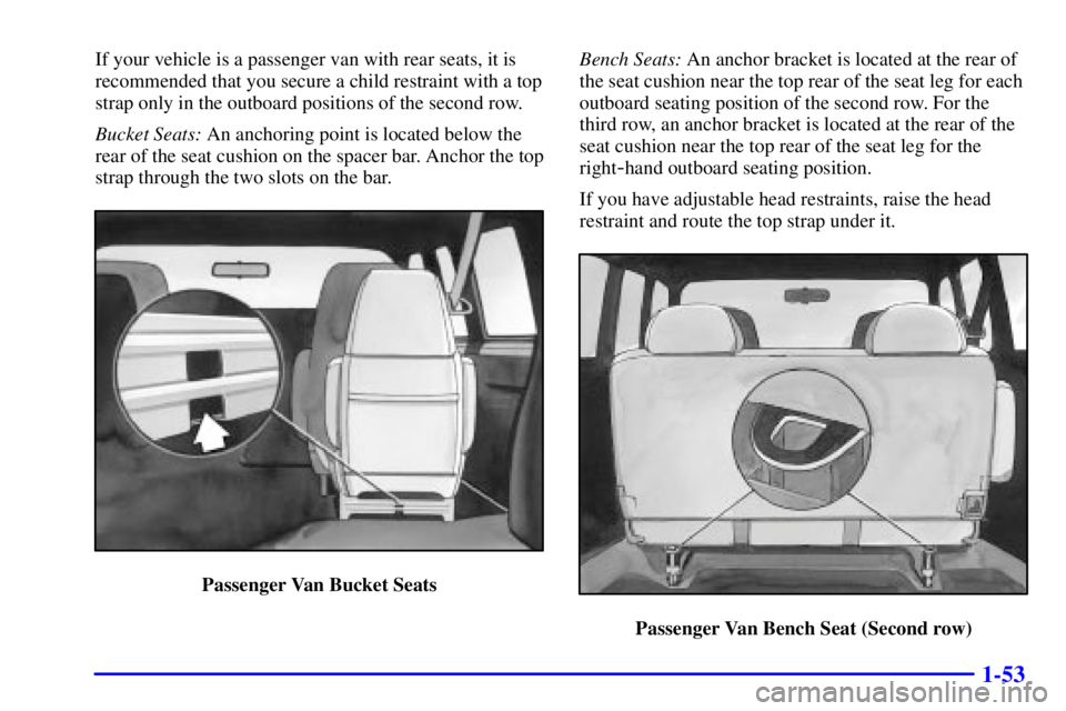 CHEVROLET ASTRO 2001 Repair Manual 1-53
If your vehicle is a passenger van with rear seats, it is
recommended that you secure a child restraint with a top
strap only in the outboard positions of the second row.
Bucket Seats: An anchori