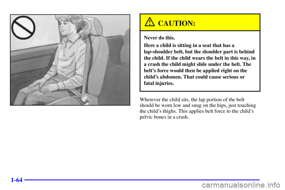 CHEVROLET ASTRO 2001 Manual PDF 1-64
CAUTION:
Never do this.
Here a child is sitting in a seat that has a
lap
-shoulder belt, but the shoulder part is behind
the child. If the child wears the belt in this way, in
a crash the child m