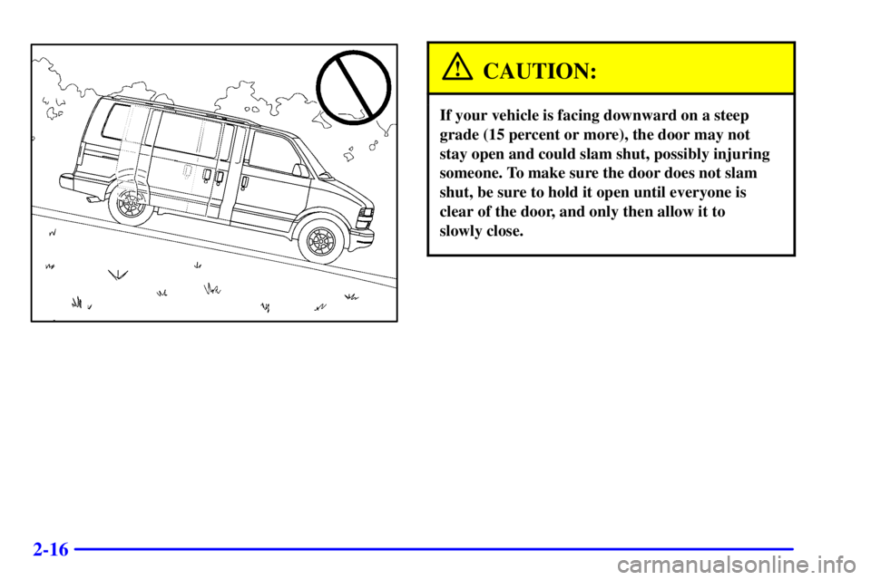 CHEVROLET ASTRO 2001  Owners Manual 2-16
CAUTION:
If your vehicle is facing downward on a steep
grade (15 percent or more), the door may not
stay open and could slam shut, possibly injuring
someone. To make sure the door does not slam
s