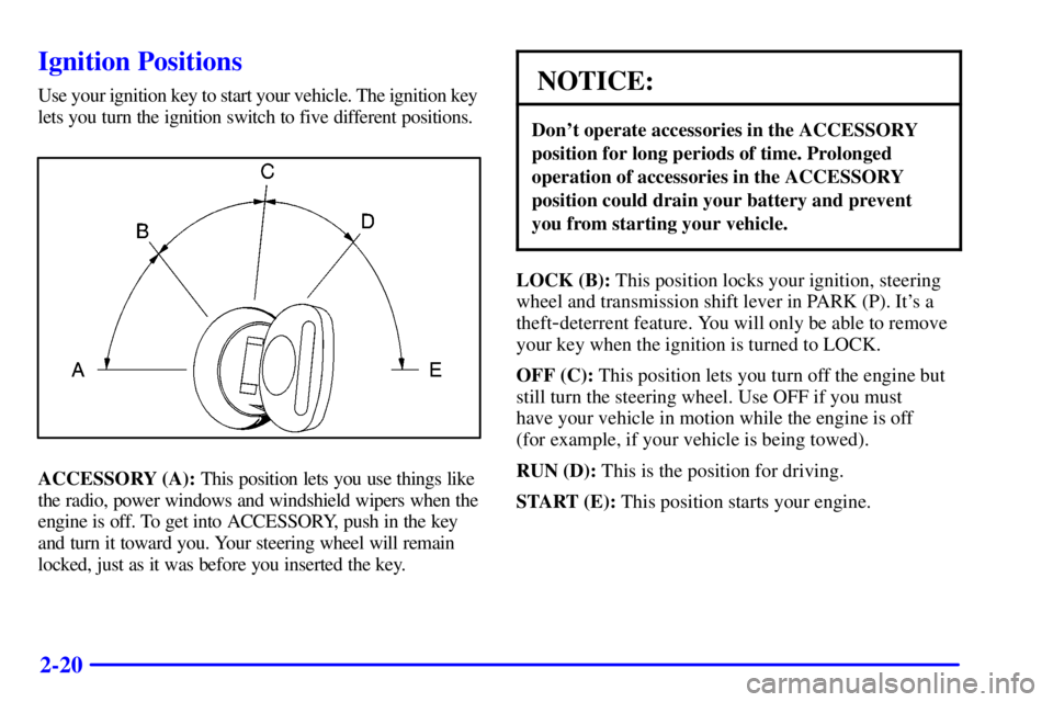 CHEVROLET ASTRO 2001  Owners Manual 2-20
Ignition Positions
Use your ignition key to start your vehicle. The ignition key 
lets you turn the ignition switch to five different positions.
ACCESSORY (A): This position lets you use things l