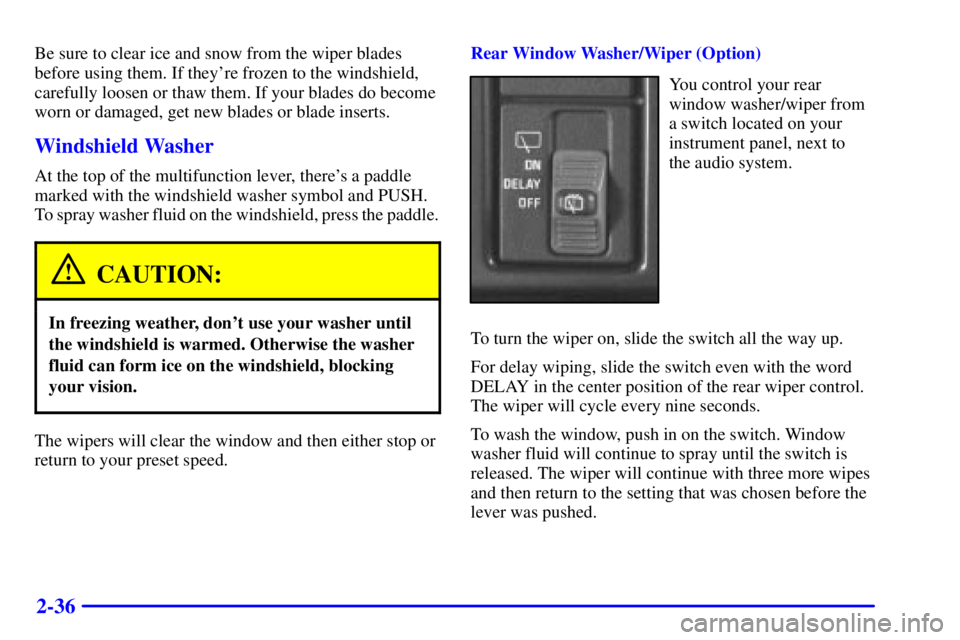CHEVROLET ASTRO 2000  Owners Manual 2-36
Be sure to clear ice and snow from the wiper blades
before using them. If theyre frozen to the windshield,
carefully loosen or thaw them. If your blades do become
worn or damaged, get new blades