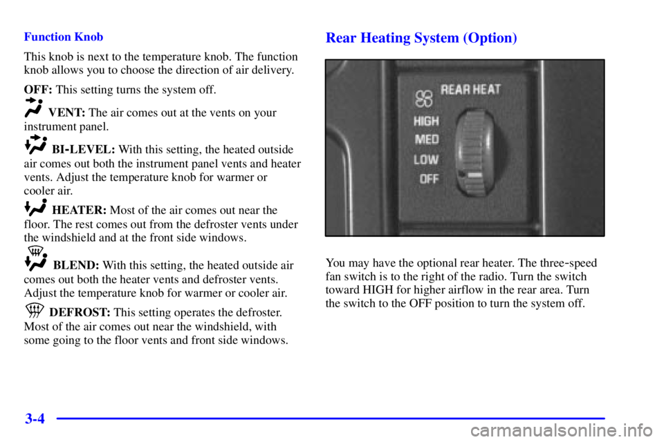 CHEVROLET ASTRO 2000 Owners Manual 3-4
Function Knob
This knob is next to the temperature knob. The function
knob allows you to choose the direction of air delivery.
OFF: This setting turns the system off.
VENT: The air comes out at th CHEVROLET ASTRO 2000 Owners Manual 3-4
Function Knob
This knob is next to the temperature knob. The function
knob allows you to choose the direction of air delivery.
OFF: This setting turns the system off.
VENT: The air comes out at th