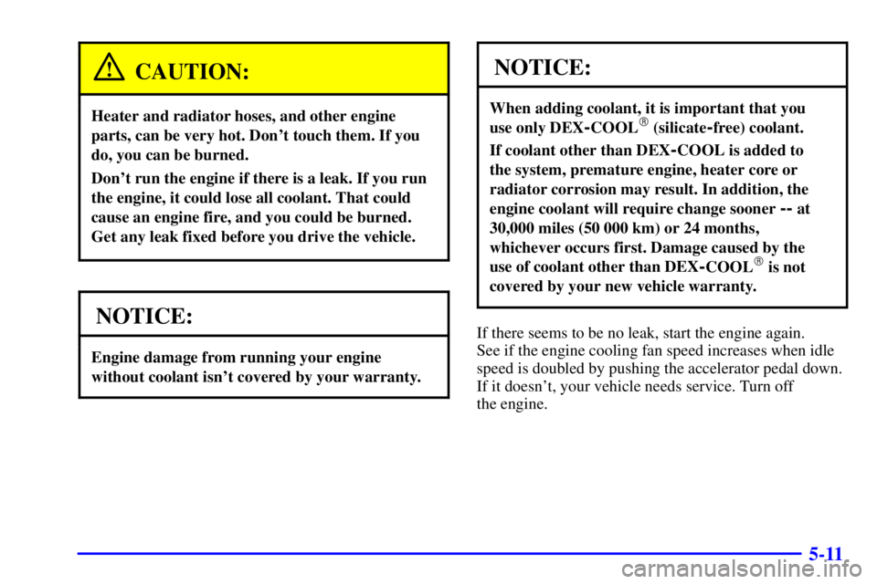 CHEVROLET ASTRO 2000  Owners Manual 5-11
CAUTION:
Heater and radiator hoses, and other engine
parts, can be very hot. Dont touch them. If you
do, you can be burned.
Dont run the engine if there is a leak. If you run
the engine, it cou