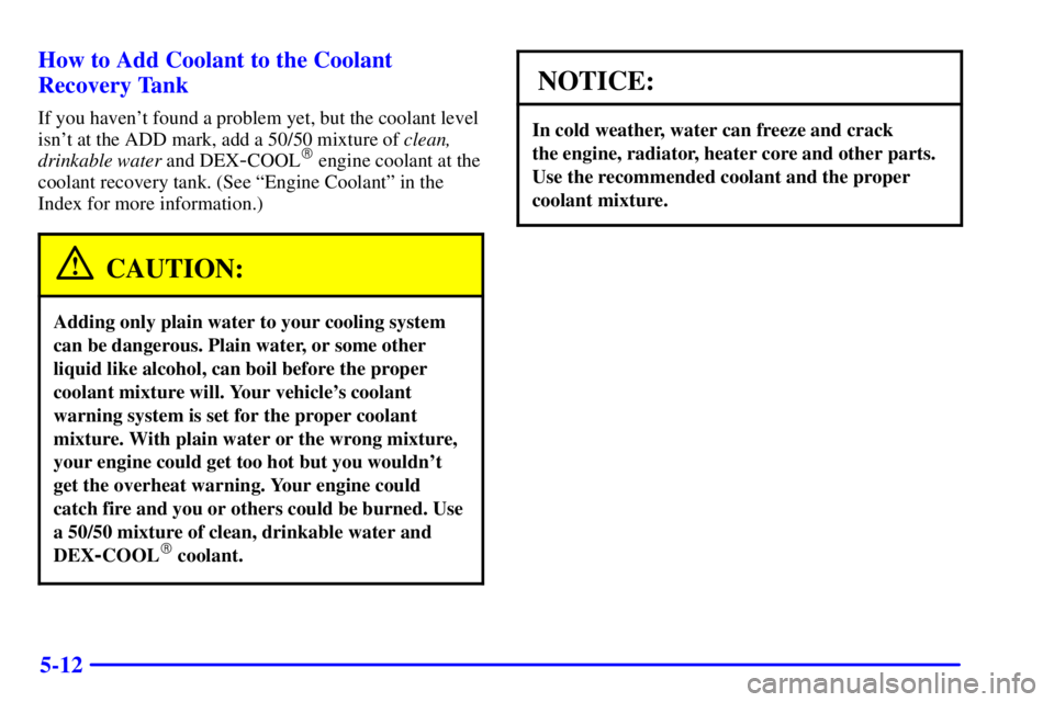 CHEVROLET ASTRO 2000  Owners Manual 5-12 How to Add Coolant to the Coolant
Recovery Tank
If you havent found a problem yet, but the coolant level
isnt at the ADD mark, add a 50/50 mixture of clean,
drinkable water and DEX
-COOL engin