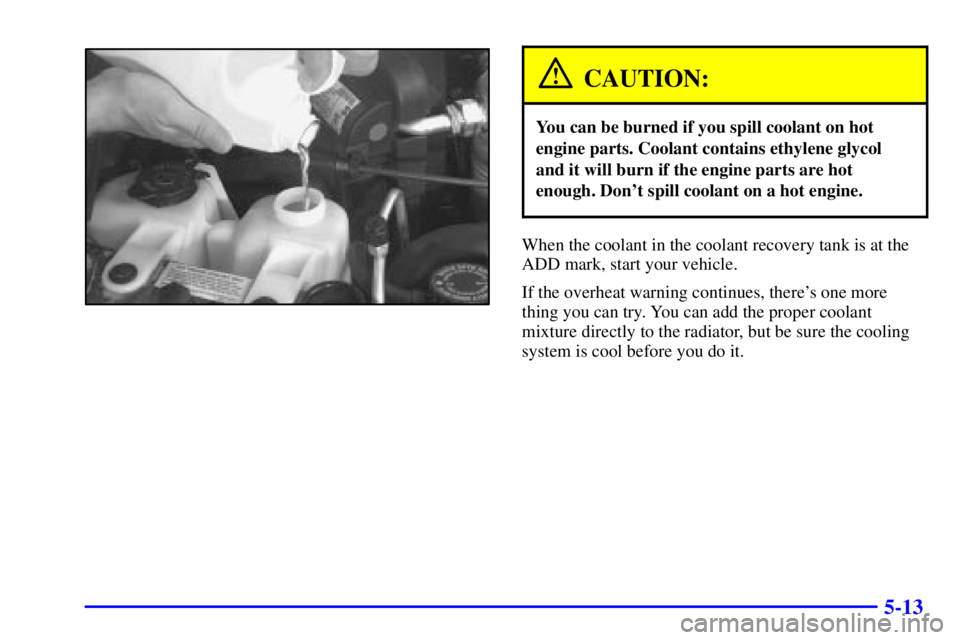CHEVROLET ASTRO 2000  Owners Manual 5-13
CAUTION:
You can be burned if you spill coolant on hot
engine parts. Coolant contains ethylene glycol
and it will burn if the engine parts are hot
enough. Dont spill coolant on a hot engine.
Whe