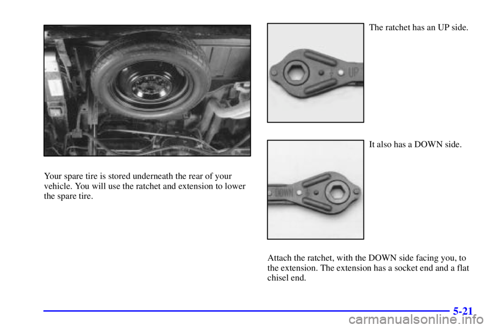 CHEVROLET ASTRO 2000  Owners Manual 5-21
Your spare tire is stored underneath the rear of your
vehicle. You will use the ratchet and extension to lower
the spare tire.
The ratchet has an UP side.
It also has a DOWN side.
Attach the ratc