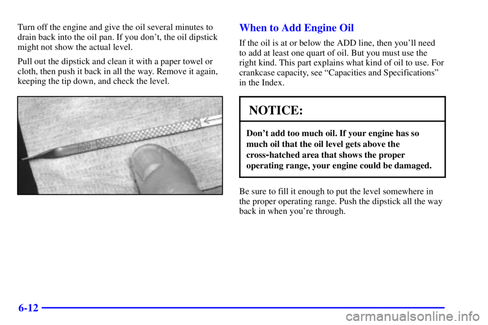 CHEVROLET ASTRO 2000  Owners Manual 6-12
Turn off the engine and give the oil several minutes to
drain back into the oil pan. If you dont, the oil dipstick
might not show the actual level.
Pull out the dipstick and clean it with a pape