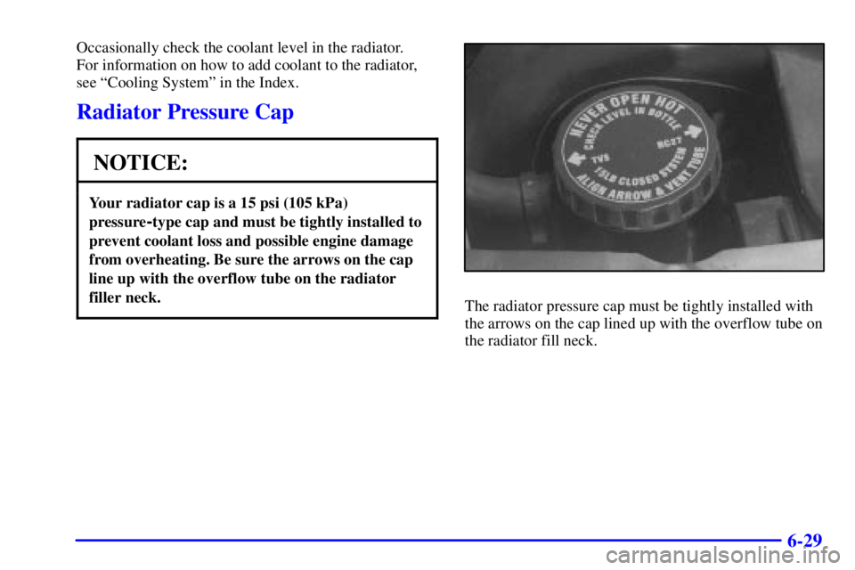 CHEVROLET ASTRO 2000  Owners Manual 6-29
Occasionally check the coolant level in the radiator. 
For information on how to add coolant to the radiator,
see ªCooling Systemº in the Index.
Radiator Pressure Cap
NOTICE:
Your radiator cap 