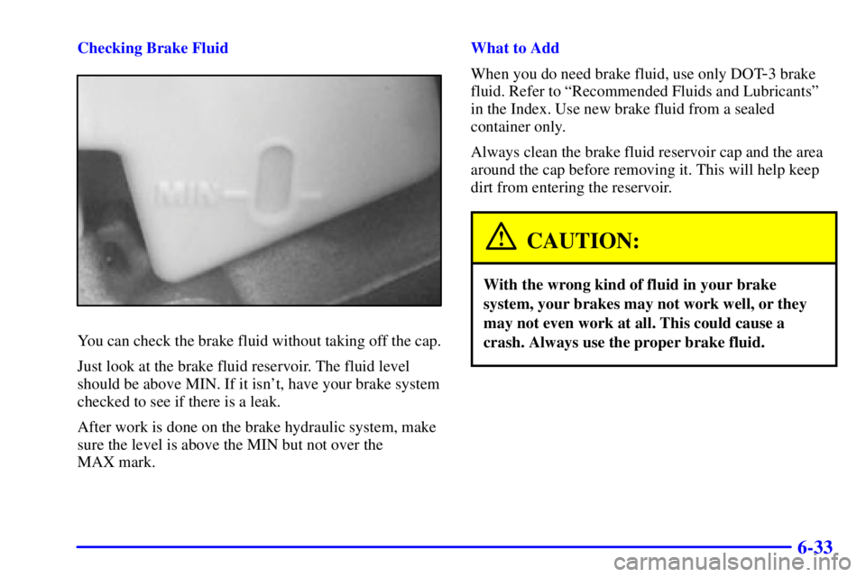 CHEVROLET ASTRO 2000  Owners Manual 6-33
Checking Brake Fluid
You can check the brake fluid without taking off the cap.
Just look at the brake fluid reservoir. The fluid level
should be above MIN. If it isnt, have your brake system
che
