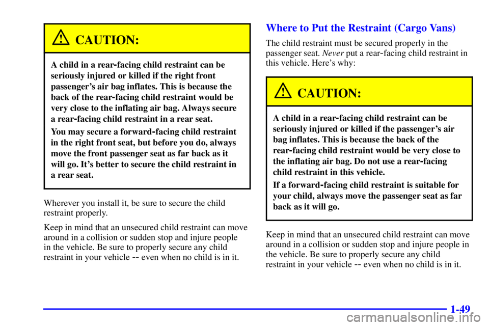 CHEVROLET ASTRO 2000 Repair Manual 1-49
CAUTION:
A child in a rear-facing child restraint can be
seriously injured or killed if the right front
passengers air bag inflates. This is because the
back of the rear
-facing child restraint CHEVROLET ASTRO 2000 Repair Manual 1-49
CAUTION:
A child in a rear-facing child restraint can be
seriously injured or killed if the right front
passengers air bag inflates. This is because the
back of the rear
-facing child restraint
