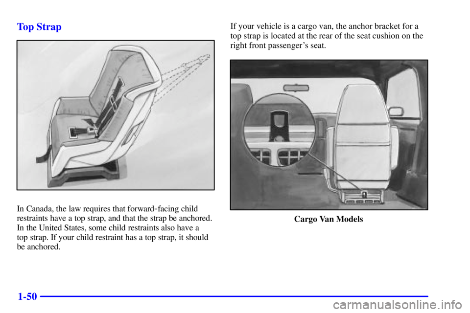 CHEVROLET ASTRO 2000 Repair Manual 1-50 Top Strap
In Canada, the law requires that forward-facing child
restraints have a top strap, and that the strap be anchored.
In the United States, some child restraints also have a
top strap. If CHEVROLET ASTRO 2000 Repair Manual 1-50 Top Strap
In Canada, the law requires that forward-facing child
restraints have a top strap, and that the strap be anchored.
In the United States, some child restraints also have a
top strap. If