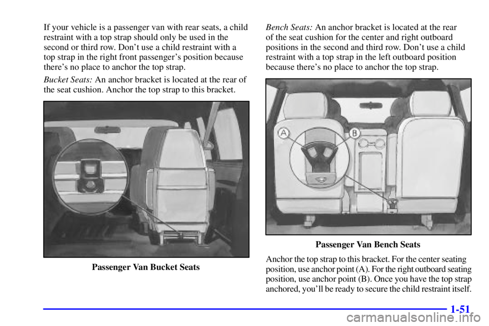 CHEVROLET ASTRO 2000 Repair Manual 1-51
If your vehicle is a passenger van with rear seats, a child
restraint with a top strap should only be used in the
second or third row. Dont use a child restraint with a
top strap in the right fr CHEVROLET ASTRO 2000 Repair Manual 1-51
If your vehicle is a passenger van with rear seats, a child
restraint with a top strap should only be used in the
second or third row. Dont use a child restraint with a
top strap in the right fr