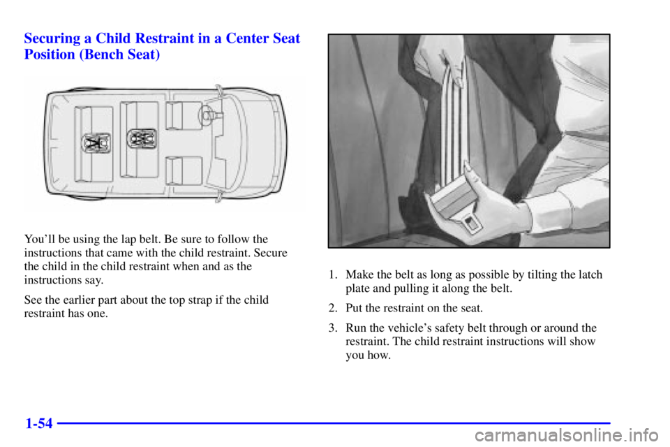CHEVROLET ASTRO 2000 Repair Manual 1-54 Securing a Child Restraint in a Center Seat
Position (Bench Seat)
Youll be using the lap belt. Be sure to follow the
instructions that came with the child restraint. Secure
the child in the chi CHEVROLET ASTRO 2000 Repair Manual 1-54 Securing a Child Restraint in a Center Seat
Position (Bench Seat)
Youll be using the lap belt. Be sure to follow the
instructions that came with the child restraint. Secure
the child in the chi