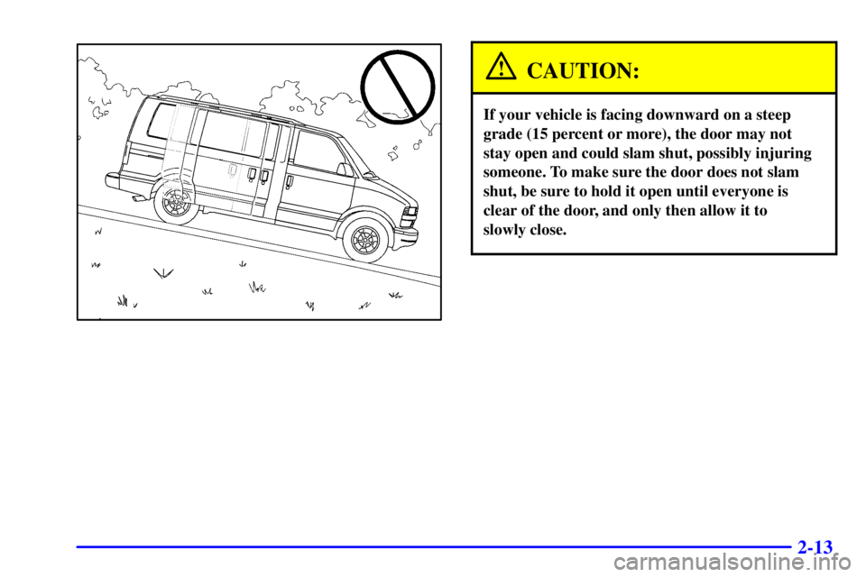 CHEVROLET ASTRO 2000 Manual Online 2-13
CAUTION:
If your vehicle is facing downward on a steep
grade (15 percent or more), the door may not
stay open and could slam shut, possibly injuring
someone. To make sure the door does not slam
s CHEVROLET ASTRO 2000 Manual Online 2-13
CAUTION:
If your vehicle is facing downward on a steep
grade (15 percent or more), the door may not
stay open and could slam shut, possibly injuring
someone. To make sure the door does not slam
s