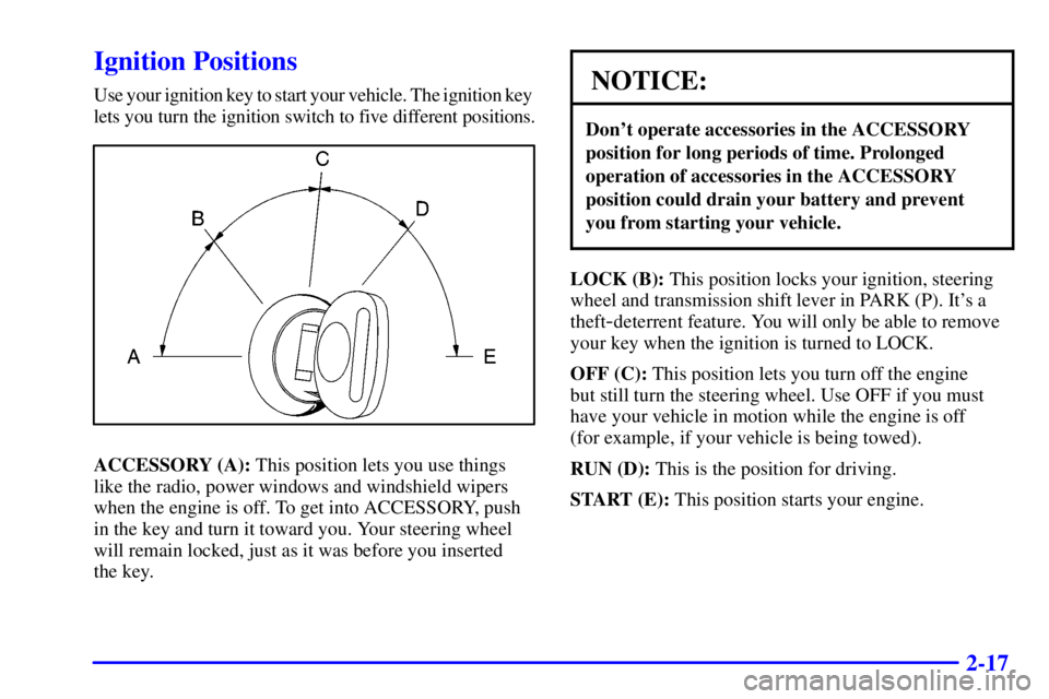 CHEVROLET ASTRO 2000  Owners Manual 2-17
Ignition Positions
Use your ignition key to start your vehicle. The ignition key 
lets you turn the ignition switch to five different positions.
ACCESSORY (A): This position lets you use things 
