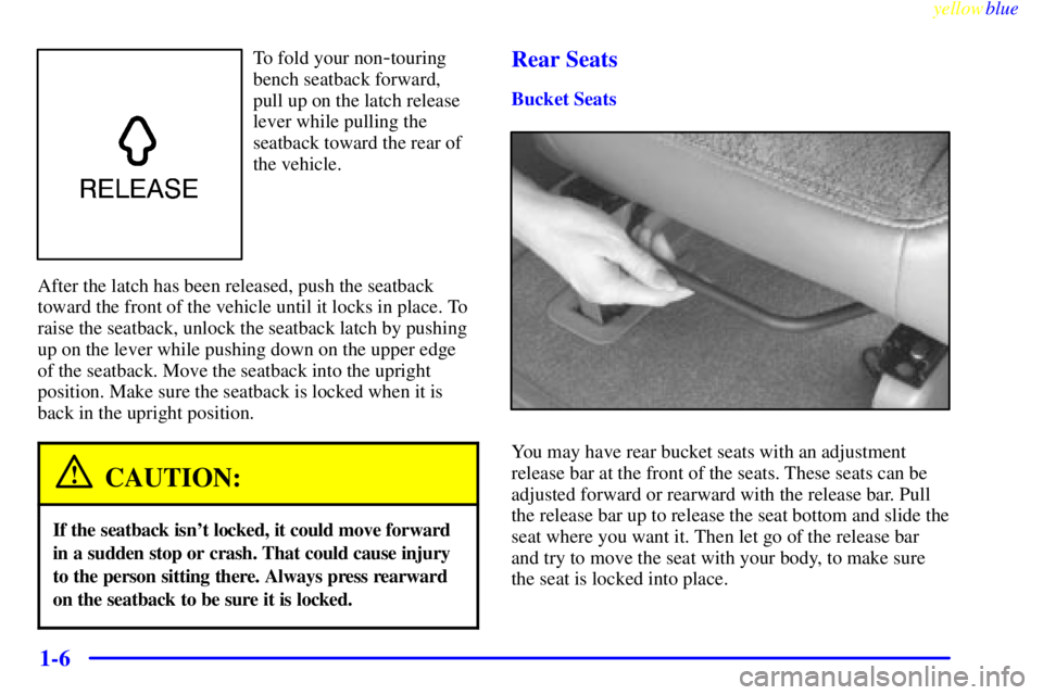 CHEVROLET ASTRO 1999 User Guide yellowblue
1-6
To fold your non-touring
bench seatback forward,
pull up on the latch release
lever while pulling the
seatback toward the rear of
the vehicle.
After the latch has been released, pu CHEVROLET ASTRO 1999 User Guide yellowblue
1-6
To fold your non-touring
bench seatback forward,
pull up on the latch release
lever while pulling the
seatback toward the rear of
the vehicle.
After the latch has been released, pu