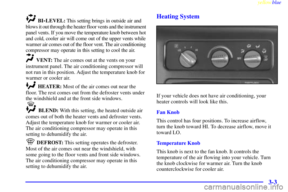 CHEVROLET ASTRO 1999  Owners Manual yellowblue     
3-3
BI-LEVEL: This setting brings in outside air and 
blows it out through the heater floor vents and the instrument 
panel vents. If you move the temperature knob between hot 
and col