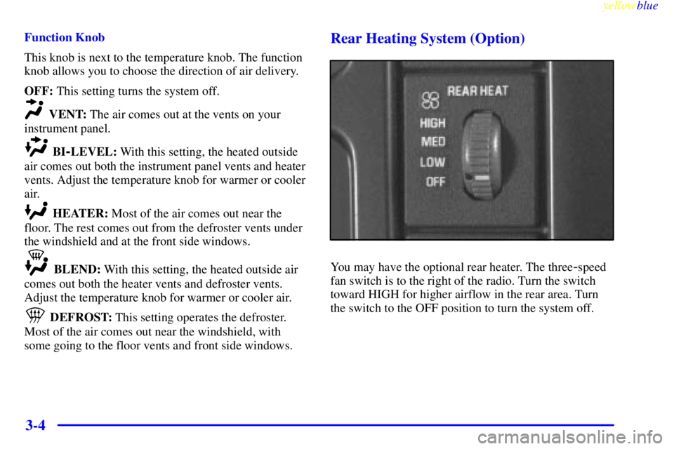 CHEVROLET ASTRO 1999 Owners Manual yellowblue
3-4
Function Knob
This knob is next to the temperature knob. The function
knob allows you to choose the direction of air delivery.
OFF: This setting turns the system off.
VENT: The air CHEVROLET ASTRO 1999 Owners Manual yellowblue
3-4
Function Knob
This knob is next to the temperature knob. The function
knob allows you to choose the direction of air delivery.
OFF: This setting turns the system off.
VENT: The air