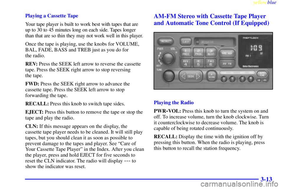 CHEVROLET ASTRO 1999  Owners Manual yellowblue     
3-13
Playing a Cassette Tape
Your tape player is built to work best with tapes that are
up to 30 to 45 minutes long on each side. Tapes longer
than that are so thin they may not work w