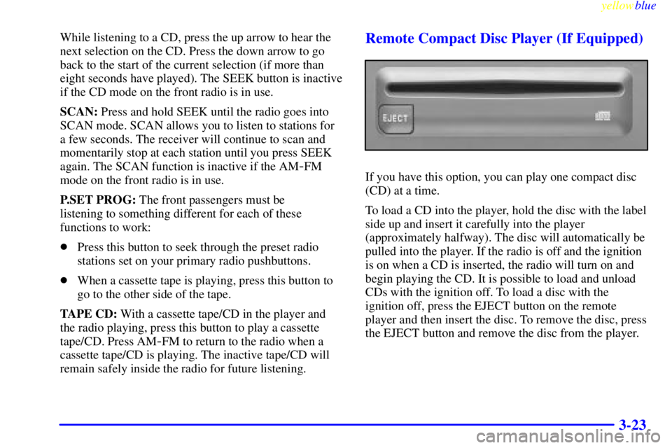 CHEVROLET ASTRO 1999  Owners Manual yellowblue     
3-23
While listening to a CD, press the up arrow to hear the
next selection on the CD. Press the down arrow to go
back to the start of the current selection (if more than
eight seconds