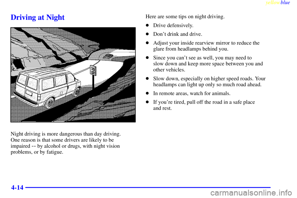 CHEVROLET ASTRO 1999  Owners Manual yellowblue     
4-14
Driving at Night
Night driving is more dangerous than day driving. 
One reason is that some drivers are likely to be 
impaired 
-- by alcohol or drugs, with night vision
problems,