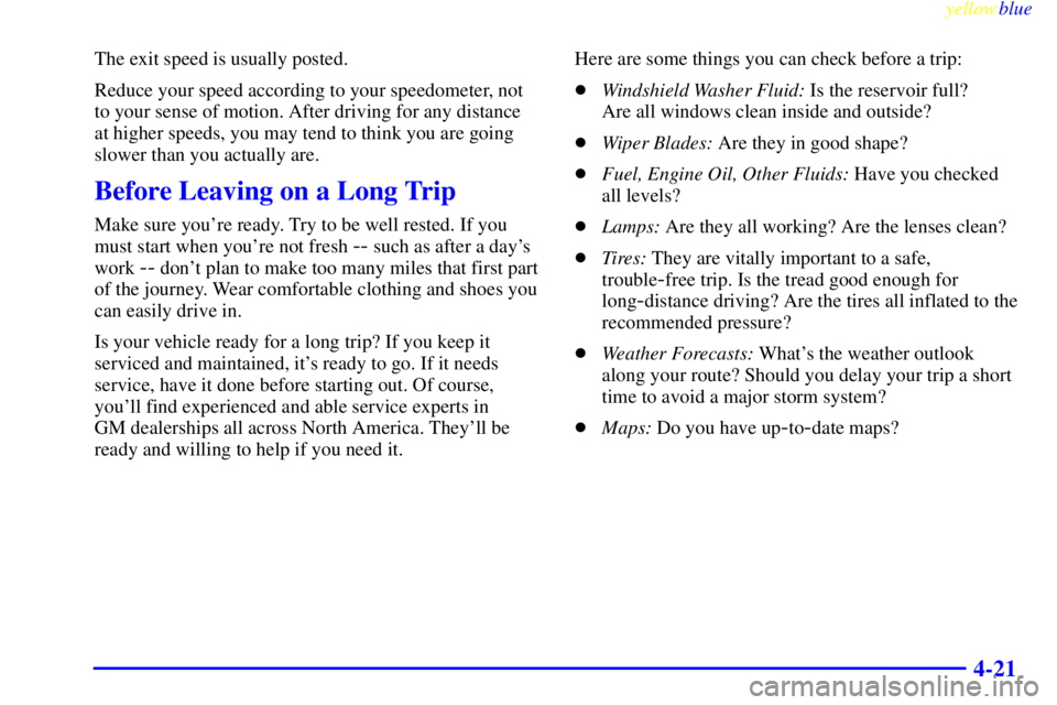 CHEVROLET ASTRO 1999 User Guide yellowblue     
4-21
The exit speed is usually posted.
Reduce your speed according to your speedometer, not
to your sense of motion. After driving for any distance
at higher speeds, you may tend to th