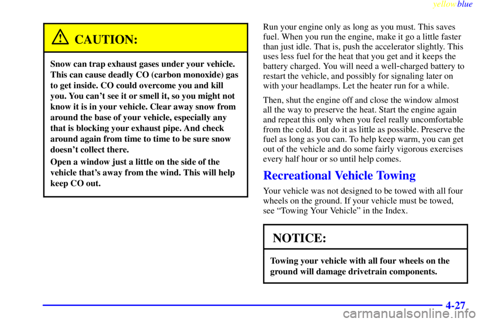 CHEVROLET ASTRO 1999 User Guide yellowblue
4-27
CAUTION:
Snow can trap exhaust gases under your vehicle.
This can cause deadly CO (carbon monoxide) gas
to get inside. CO could overcome you and kill
you. You cant see it or smel CHEVROLET ASTRO 1999 User Guide yellowblue
4-27
CAUTION:
Snow can trap exhaust gases under your vehicle.
This can cause deadly CO (carbon monoxide) gas
to get inside. CO could overcome you and kill
you. You cant see it or smel